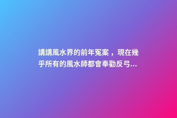 講講風水界的前年冤案，現在幾乎所有的風水師都會奉勸反弓必敗